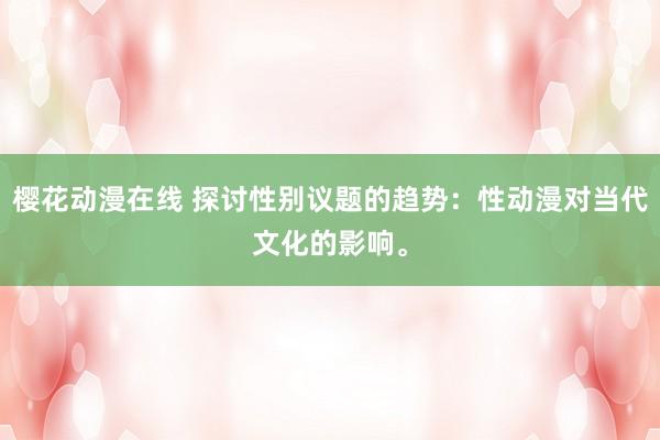 樱花动漫在线 探讨性别议题的趋势：性动漫对当代文化的影响。