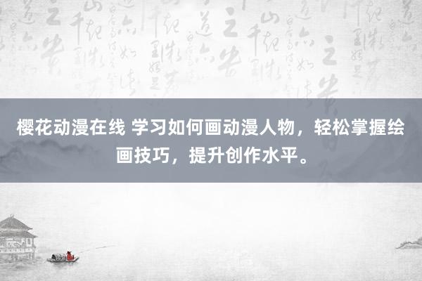 樱花动漫在线 学习如何画动漫人物，轻松掌握绘画技巧，提升创作水平。
