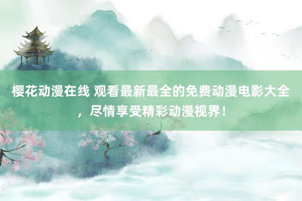 樱花动漫在线 观看最新最全的免费动漫电影大全，尽情享受精彩动漫视界！