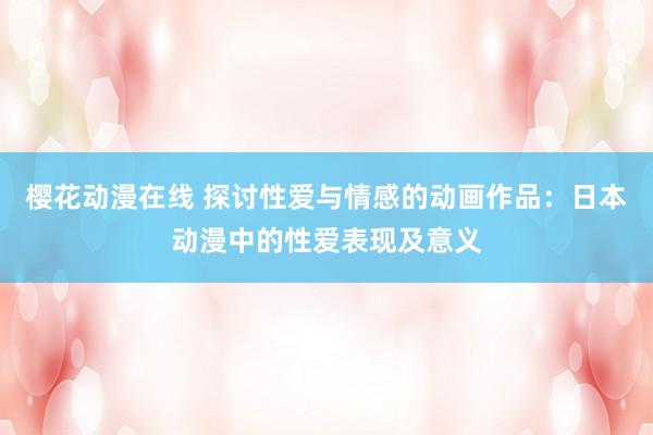 樱花动漫在线 探讨性爱与情感的动画作品：日本动漫中的性爱表现及意义