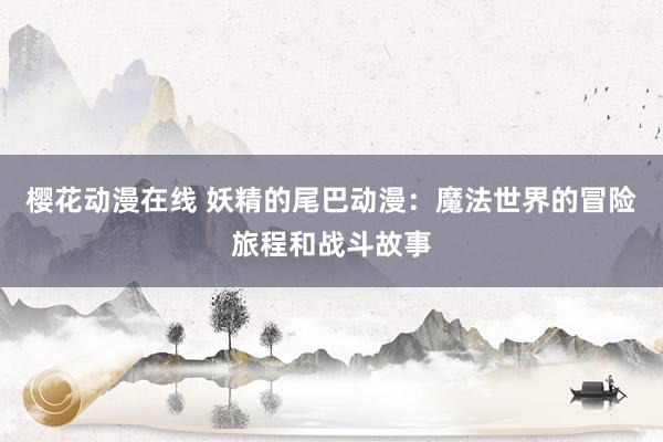 樱花动漫在线 妖精的尾巴动漫：魔法世界的冒险旅程和战斗故事