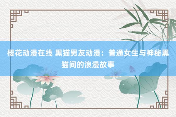 樱花动漫在线 黑猫男友动漫：普通女生与神秘黑猫间的浪漫故事
