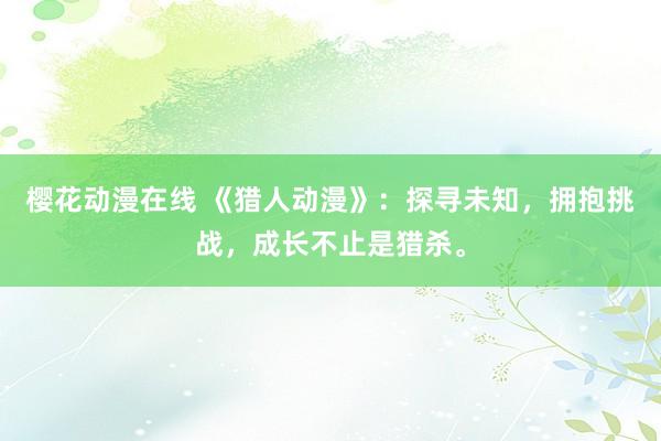 樱花动漫在线 《猎人动漫》：探寻未知，拥抱挑战，成长不止是猎杀。