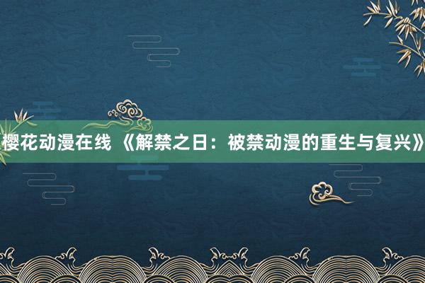 樱花动漫在线 《解禁之日：被禁动漫的重生与复兴》