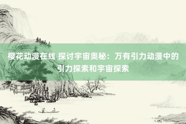 樱花动漫在线 探讨宇宙奥秘：万有引力动漫中的引力探索和宇宙探索
