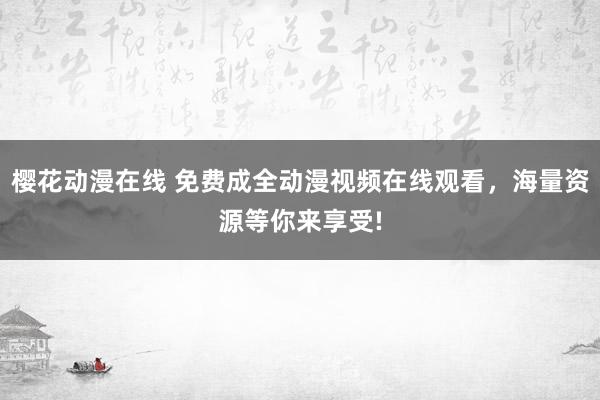 樱花动漫在线 免费成全动漫视频在线观看，海量资源等你来享受!