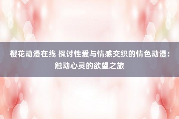 樱花动漫在线 探讨性爱与情感交织的情色动漫：触动心灵的欲望之旅