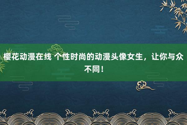 樱花动漫在线 个性时尚的动漫头像女生，让你与众不同！