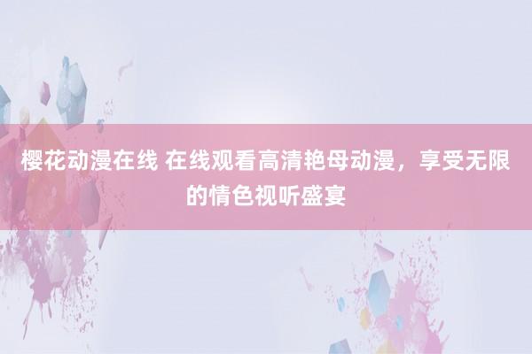 樱花动漫在线 在线观看高清艳母动漫，享受无限的情色视听盛宴