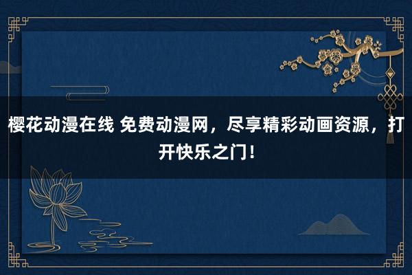 樱花动漫在线 免费动漫网，尽享精彩动画资源，打开快乐之门！
