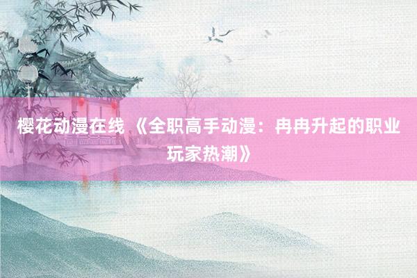 樱花动漫在线 《全职高手动漫：冉冉升起的职业玩家热潮》