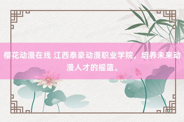 樱花动漫在线 江西泰豪动漫职业学院，培养未来动漫人才的摇篮。