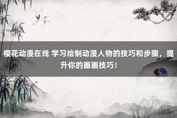 樱花动漫在线 学习绘制动漫人物的技巧和步骤，提升你的画画技巧！