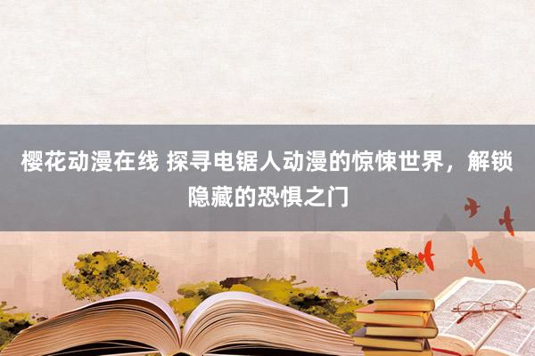 樱花动漫在线 探寻电锯人动漫的惊悚世界，解锁隐藏的恐惧之门