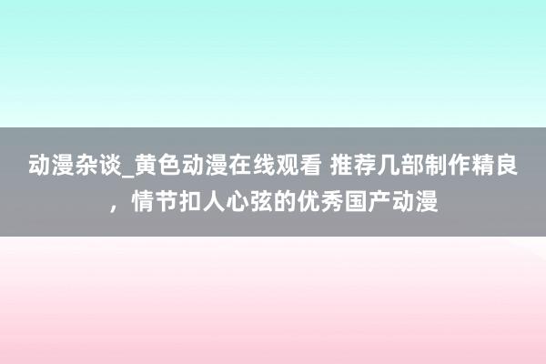 动漫杂谈_黄色动漫在线观看 推荐几部制作精良，情节扣人心弦的优秀国产动漫