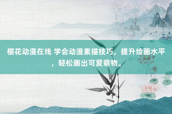 樱花动漫在线 学会动漫素描技巧，提升绘画水平，轻松画出可爱萌物。