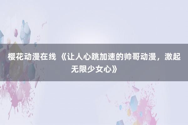 樱花动漫在线 《让人心跳加速的帅哥动漫，激起无限少女心》