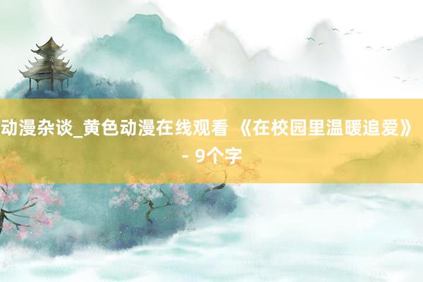 动漫杂谈_黄色动漫在线观看 《在校园里温暖追爱》 - 9个字