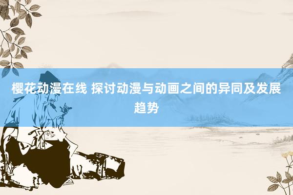 樱花动漫在线 探讨动漫与动画之间的异同及发展趋势