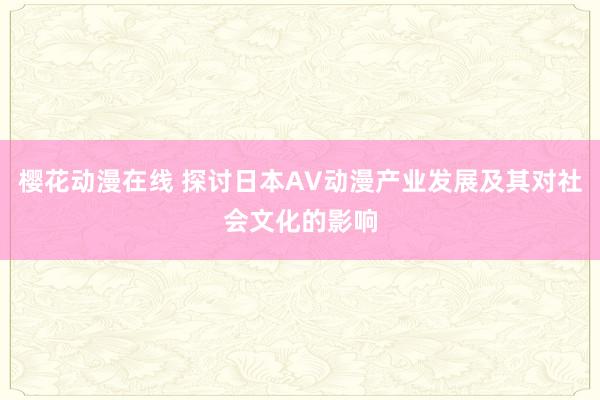 樱花动漫在线 探讨日本AV动漫产业发展及其对社会文化的影响