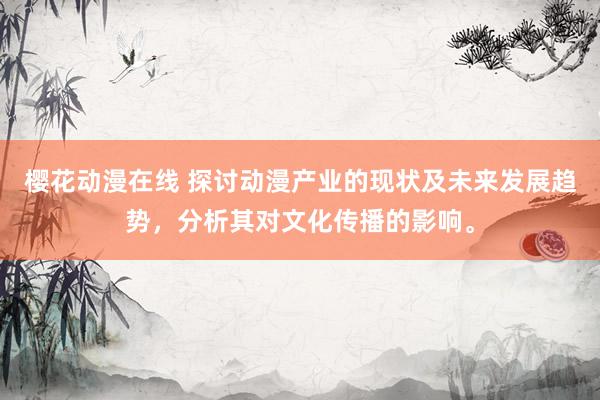 樱花动漫在线 探讨动漫产业的现状及未来发展趋势，分析其对文化传播的影响。