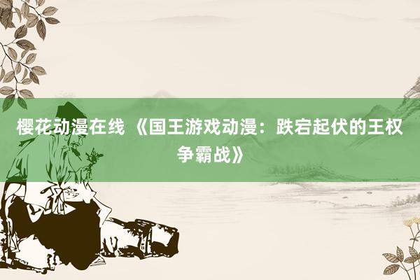 樱花动漫在线 《国王游戏动漫：跌宕起伏的王权争霸战》