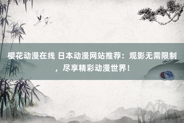 樱花动漫在线 日本动漫网站推荐：观影无需限制，尽享精彩动漫世界！