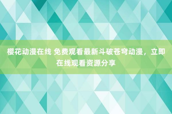 樱花动漫在线 免费观看最新斗破苍穹动漫，立即在线观看资源分享
