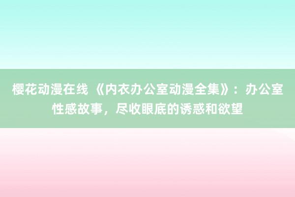 樱花动漫在线 《内衣办公室动漫全集》：办公室性感故事，尽收眼底的诱惑和欲望