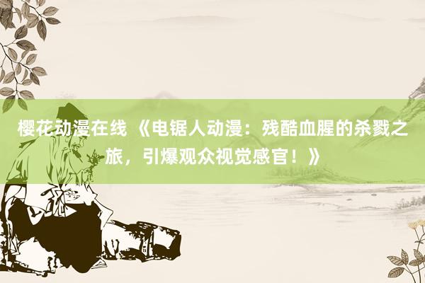 樱花动漫在线 《电锯人动漫：残酷血腥的杀戮之旅，引爆观众视觉感官！》