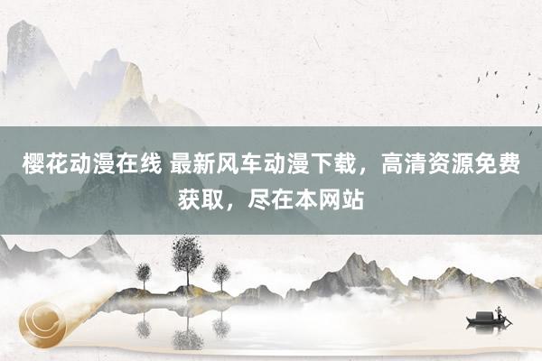樱花动漫在线 最新风车动漫下载，高清资源免费获取，尽在本网站