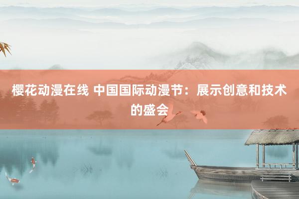 樱花动漫在线 中国国际动漫节：展示创意和技术的盛会