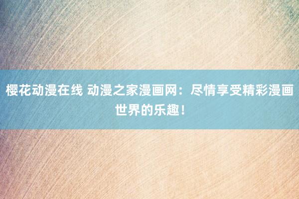 樱花动漫在线 动漫之家漫画网：尽情享受精彩漫画世界的乐趣！