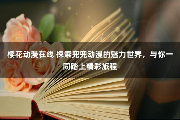 樱花动漫在线 探索兜兜动漫的魅力世界，与你一同踏上精彩旅程
