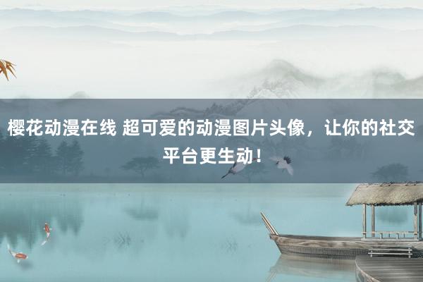 樱花动漫在线 超可爱的动漫图片头像，让你的社交平台更生动！
