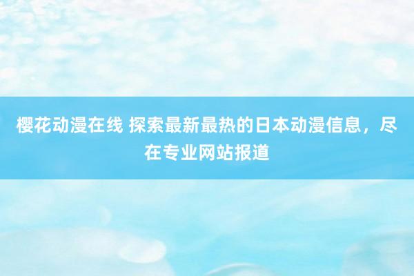 樱花动漫在线 探索最新最热的日本动漫信息，尽在专业网站报道