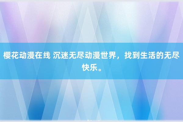樱花动漫在线 沉迷无尽动漫世界，找到生活的无尽快乐。