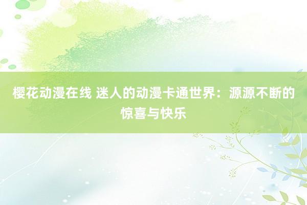 樱花动漫在线 迷人的动漫卡通世界：源源不断的惊喜与快乐