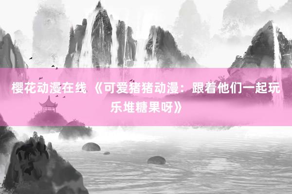 樱花动漫在线 《可爱猪猪动漫：跟着他们一起玩乐堆糖果呀》