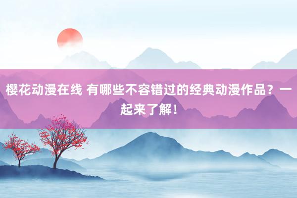 樱花动漫在线 有哪些不容错过的经典动漫作品？一起来了解！