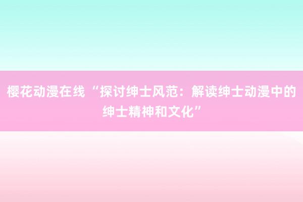 樱花动漫在线 “探讨绅士风范：解读绅士动漫中的绅士精神和文化”