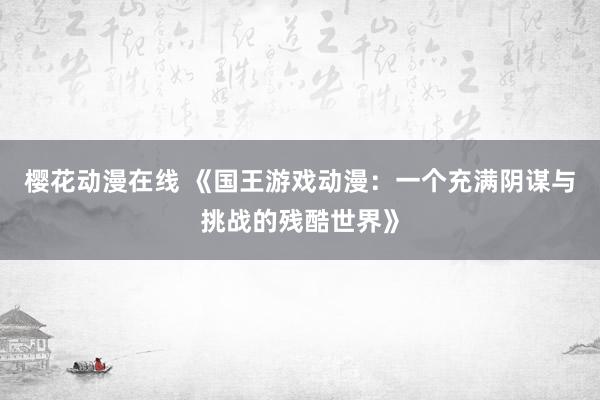 樱花动漫在线 《国王游戏动漫：一个充满阴谋与挑战的残酷世界》