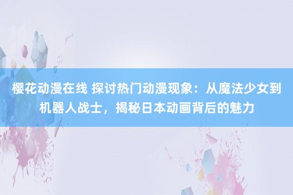 樱花动漫在线 探讨热门动漫现象：从魔法少女到机器人战士，揭秘日本动画背后的魅力