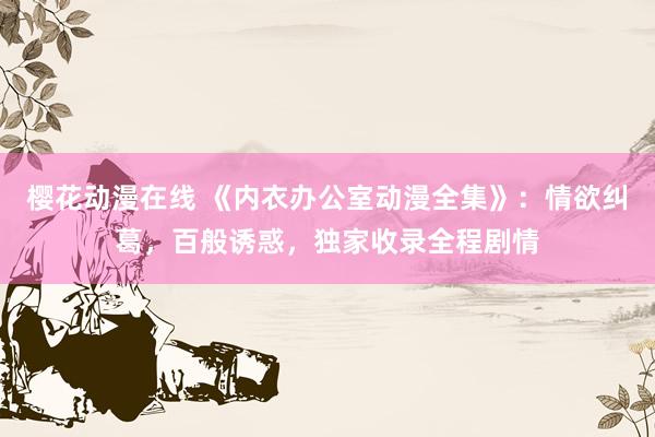 樱花动漫在线 《内衣办公室动漫全集》：情欲纠葛，百般诱惑，独家收录全程剧情