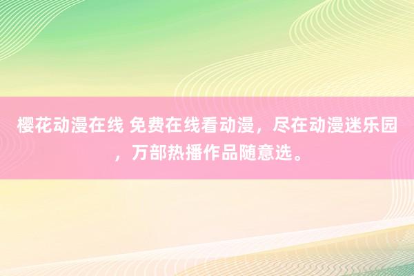 樱花动漫在线 免费在线看动漫，尽在动漫迷乐园，万部热播作品随意选。
