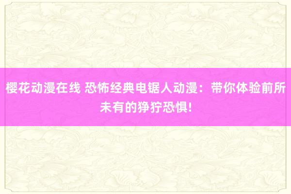樱花动漫在线 恐怖经典电锯人动漫：带你体验前所未有的狰狞恐惧!