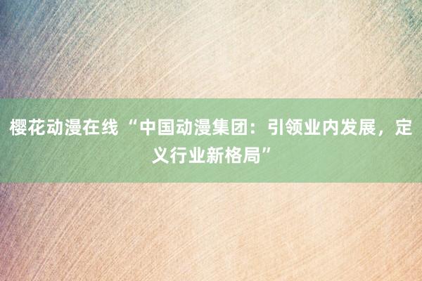 樱花动漫在线 “中国动漫集团：引领业内发展，定义行业新格局”