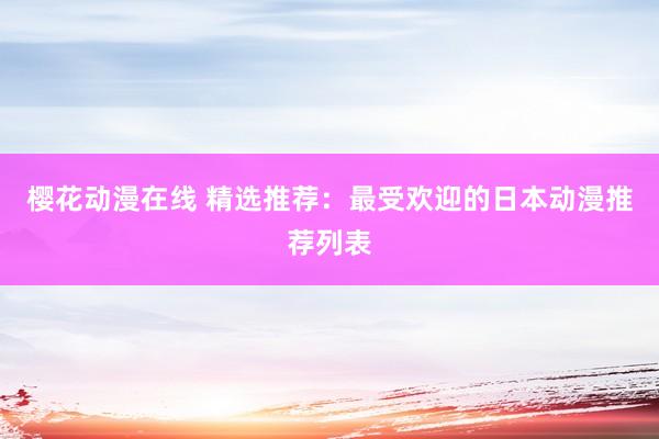 樱花动漫在线 精选推荐：最受欢迎的日本动漫推荐列表