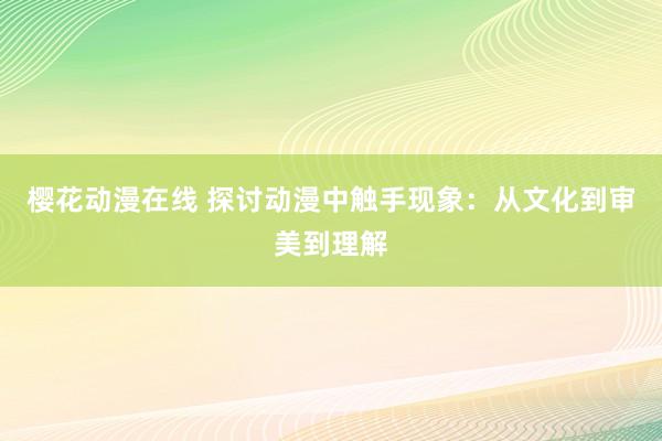 樱花动漫在线 探讨动漫中触手现象：从文化到审美到理解