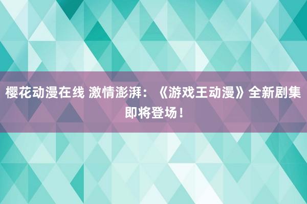 樱花动漫在线 激情澎湃：《游戏王动漫》全新剧集即将登场！